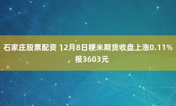 石家庄股票配资 12月8日粳米期货收盘上涨0.11%,报3603元