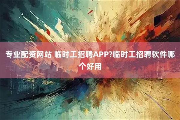 专业配资网站 临时工招聘APP?临时工招聘软件哪个好用