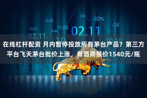在线杠杆配资 月内暂停投放所有茅台产品？第三方平台飞天茅台批价上涨，有酒商报价1540元/瓶