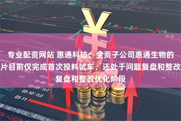 专业配资网站 惠通科技：全资子公司惠通生物的聚乳酸切片目前仅完成首次投料试车，还处于问题复盘和整改优化阶段