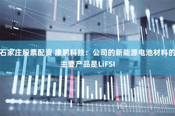 石家庄股票配资 康鹏科技：公司的新能源电池材料的主要产品是LiFSI