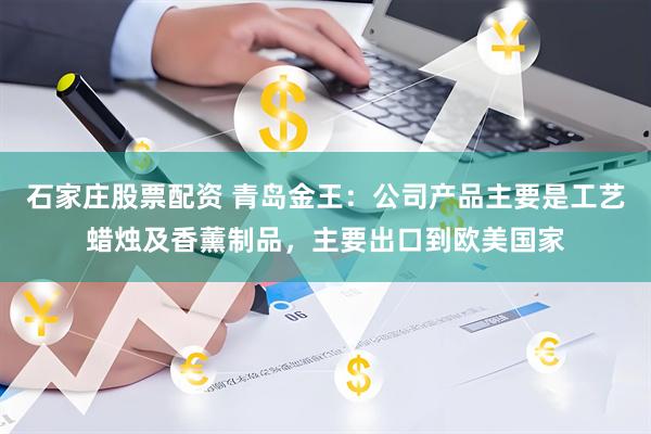 石家庄股票配资 青岛金王：公司产品主要是工艺蜡烛及香薰制品，主要出口到欧美国家