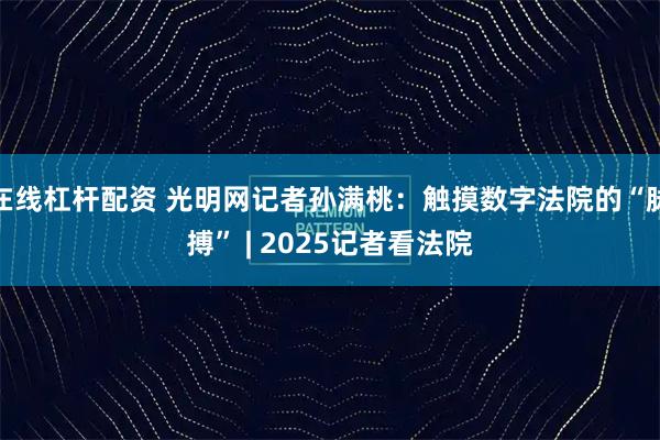在线杠杆配资 光明网记者孙满桃：触摸数字法院的“脉搏” | 2025记者看法院