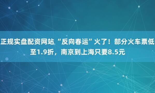 正规实盘配资网站 “反向春运”火了!部分火车票低至1.9折,南京到上海只要8.5元