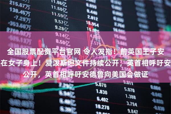 全国股票配资平台官网 令人发指!前英国王子安德鲁四肢着地跪爬在女子身上!爱泼斯坦文件持续公开,英首相呼吁安德鲁向美国会做证