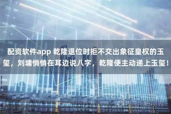 配资软件app 乾隆退位时拒不交出象征皇权的玉玺，刘墉悄悄在耳边说八字，乾隆便主动递上玉玺！