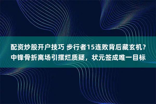 配资炒股开户技巧 步行者15连败背后藏玄机?中锋骨折离场引摆烂质疑,状元签成唯一目标