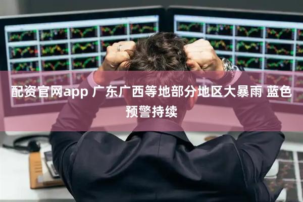 配资官网app 广东广西等地部分地区大暴雨 蓝色预警持续