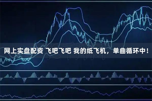 网上实盘配资 飞吧飞吧 我的纸飞机，单曲循环中！