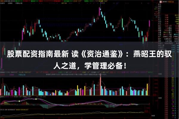 股票配资指南最新 读《资治通鉴》：燕昭王的驭人之道，学管理必备！
