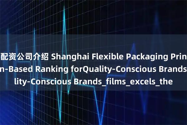 配资公司介绍 Shanghai Flexible Packaging Printing: A Reputation-Based Ranking forQuality-Conscious Brands_films_excels_the