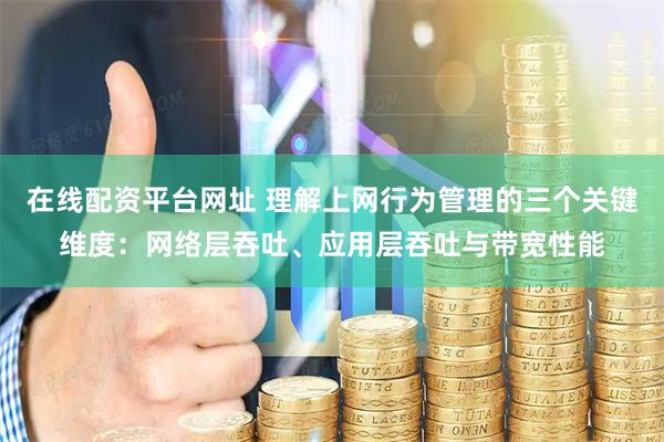 在线配资平台网址 理解上网行为管理的三个关键维度:网络层吞吐、应用层吞吐与带宽性能