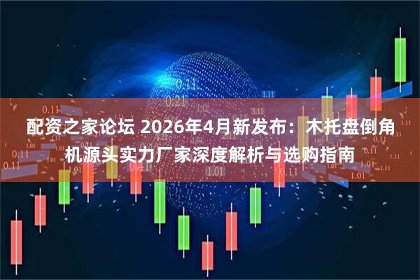 配资之家论坛 2026年4月新发布：木托盘倒角机源头实力厂家深度解析与选购指南