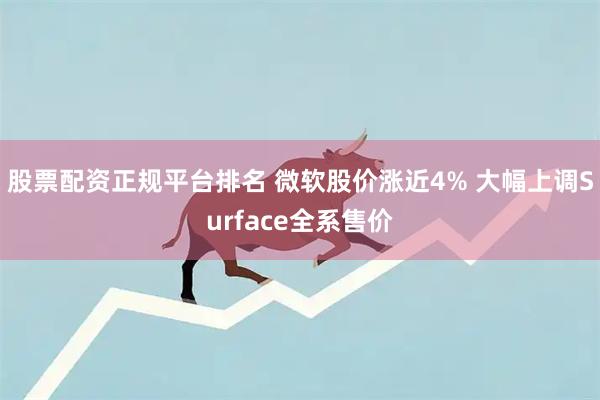 股票配资正规平台排名 微软股价涨近4% 大幅上调Surface全系售价