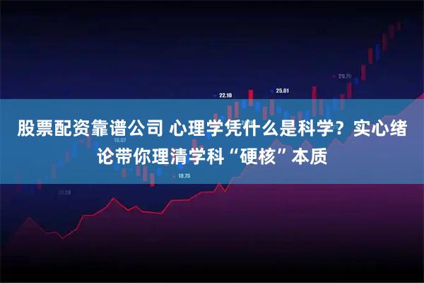 股票配资靠谱公司 心理学凭什么是科学？实心绪论带你理清学科“硬核”本质