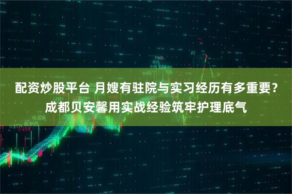 配资炒股平台 月嫂有驻院与实习经历有多重要？成都贝安馨用实战经验筑牢护理底气