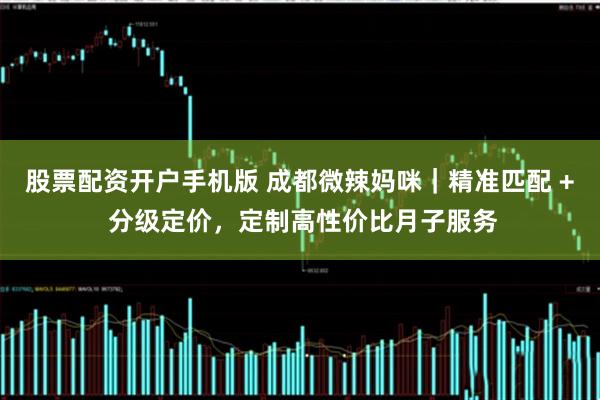 股票配资开户手机版 成都微辣妈咪｜精准匹配 + 分级定价，定制高性价比月子服务