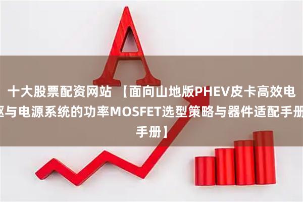 十大股票配资网站 【面向山地版PHEV皮卡高效电驱与电源系统的功率MOSFET选型策略与器件适配手册】