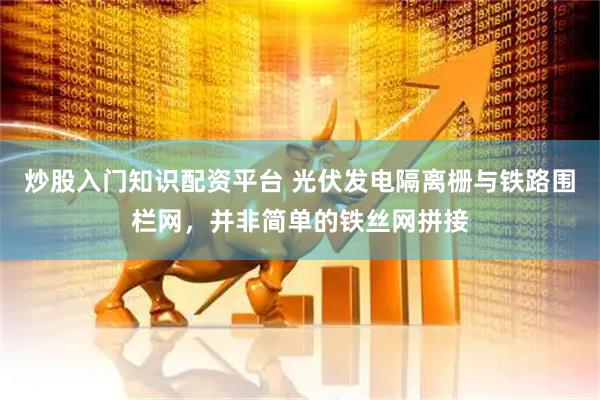 炒股入门知识配资平台 光伏发电隔离栅与铁路围栏网，并非简单的铁丝网拼接