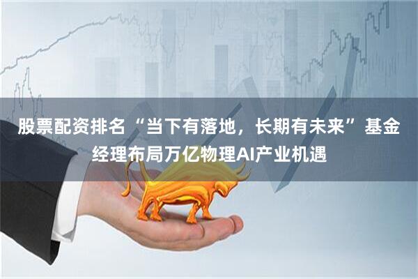股票配资排名 “当下有落地，长期有未来” 基金经理布局万亿物理AI产业机遇