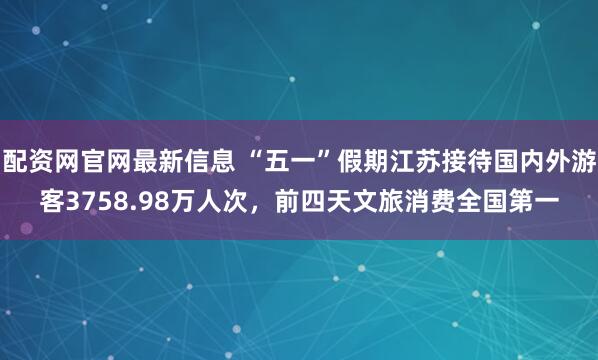 配资网官网最新信息 “五一”假期江苏接待国内外游客3758.98万人次，前四天文旅消费全国第一