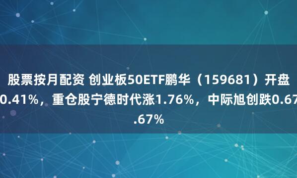 股票按月配资 创业板50ETF鹏华（159681）开盘涨0.41%，重仓股宁德时代涨1.76%，中际旭创跌0.67%