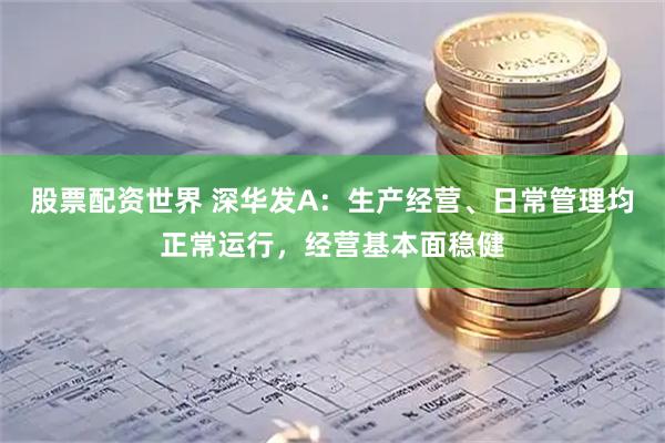 股票配资世界 深华发A：生产经营、日常管理均正常运行，经营基本面稳健