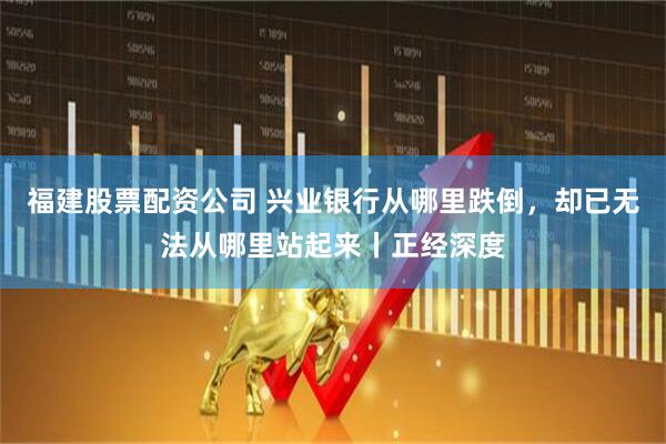 福建股票配资公司 兴业银行从哪里跌倒，却已无法从哪里站起来丨正经深度