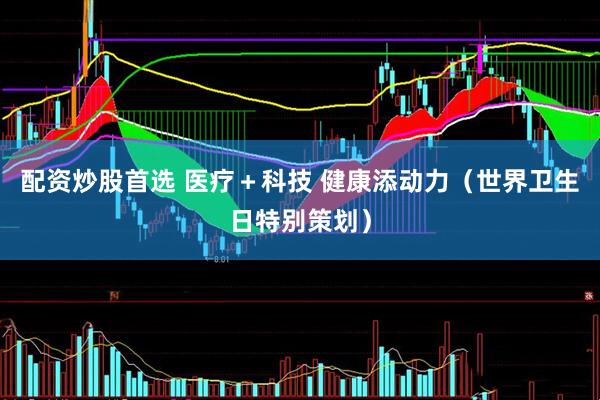 配资炒股首选 医疗＋科技 健康添动力（世界卫生日特别策划）