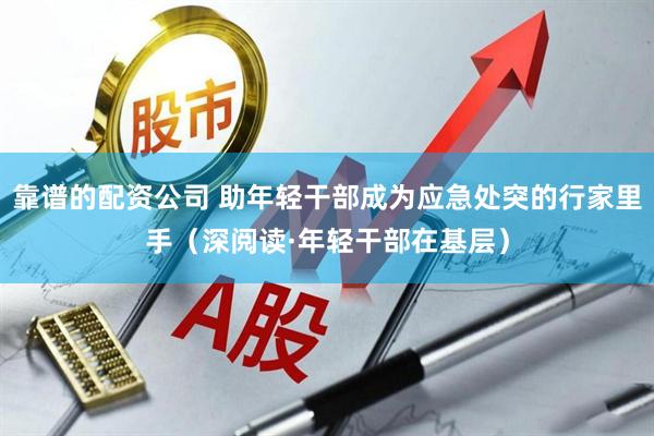 靠谱的配资公司 助年轻干部成为应急处突的行家里手（深阅读·年轻干部在基层）