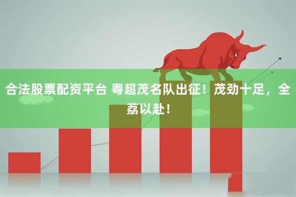 合法股票配资平台 粤超茂名队出征！茂劲十足，全荔以赴！