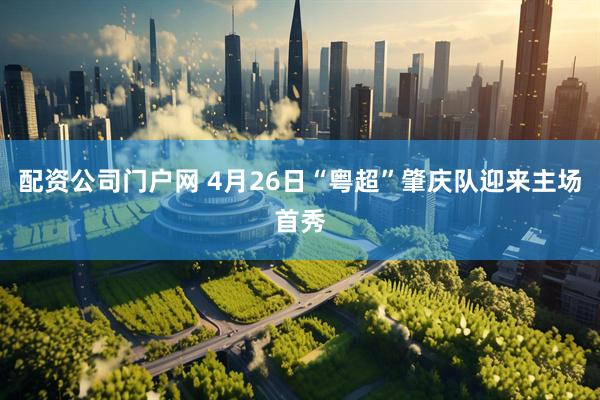 配资公司门户网 4月26日“粤超”肇庆队迎来主场首秀