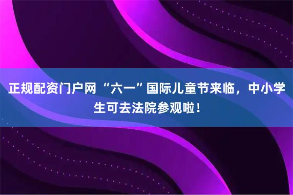 正规配资门户网 “六一”国际儿童节来临，中小学生可去法院参观啦！