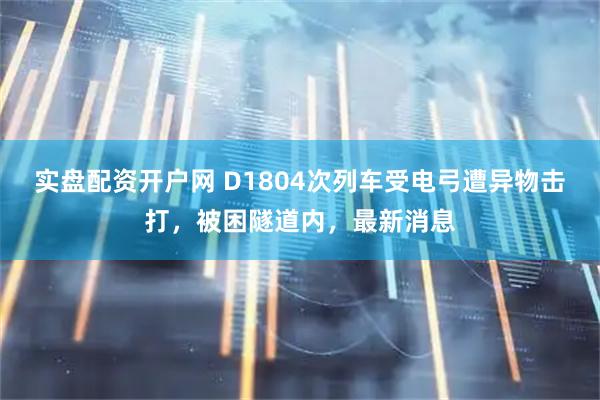 实盘配资开户网 D1804次列车受电弓遭异物击打，被困隧道内，最新消息