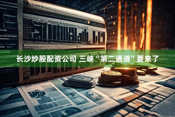 长沙炒股配资公司 三峡“第二通道”要来了