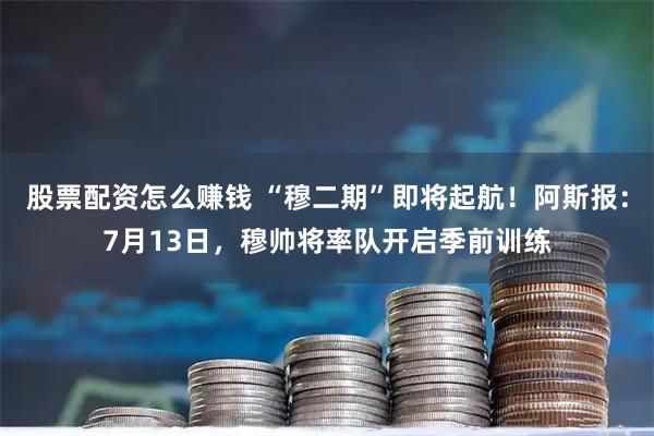 股票配资怎么赚钱 “穆二期”即将起航!阿斯报:7月13日,穆帅将率队开启季前训练