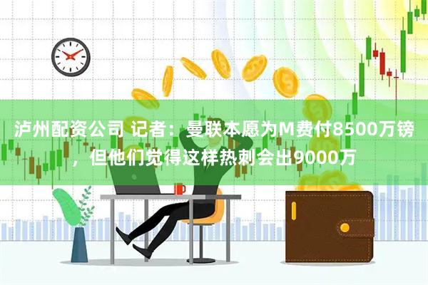 泸州配资公司 记者：曼联本愿为M费付8500万镑，但他们觉得这样热刺会出9000万