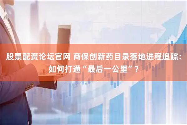 股票配资论坛官网 商保创新药目录落地进程追踪：如何打通“最后一公里”？