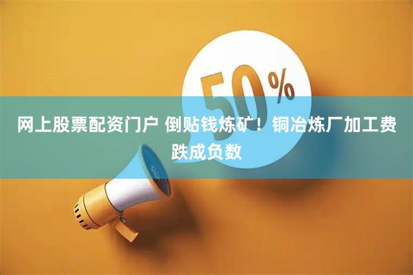 网上股票配资门户 倒贴钱炼矿!铜冶炼厂加工费跌成负数