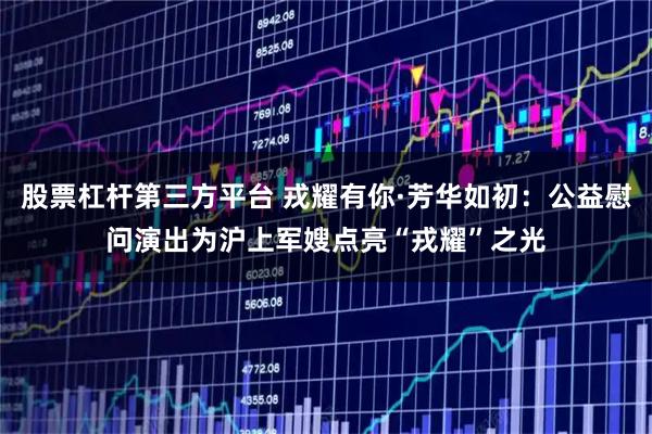 股票杠杆第三方平台 戎耀有你·芳华如初：公益慰问演出为沪上军嫂点亮“戎耀”之光